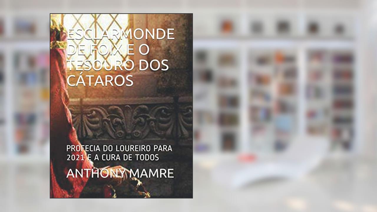 Esclarmonde de Foix E O Tesouro DOS Cátaros: Profecia Do Loureiro Para 2021 E a Cura de Todos, do autor Anthony Mamre