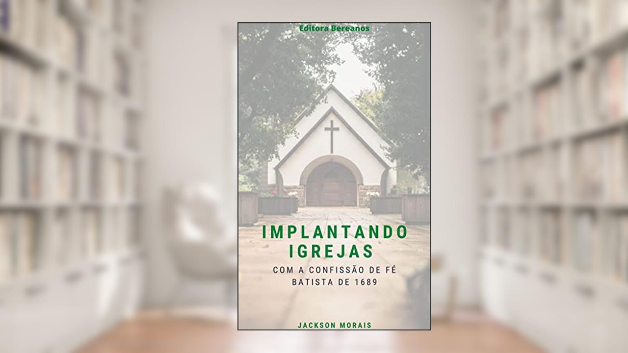 Implantando Igrejas : Com a Confissão de Fé de Batista de 1689, do autor Jackson Morais