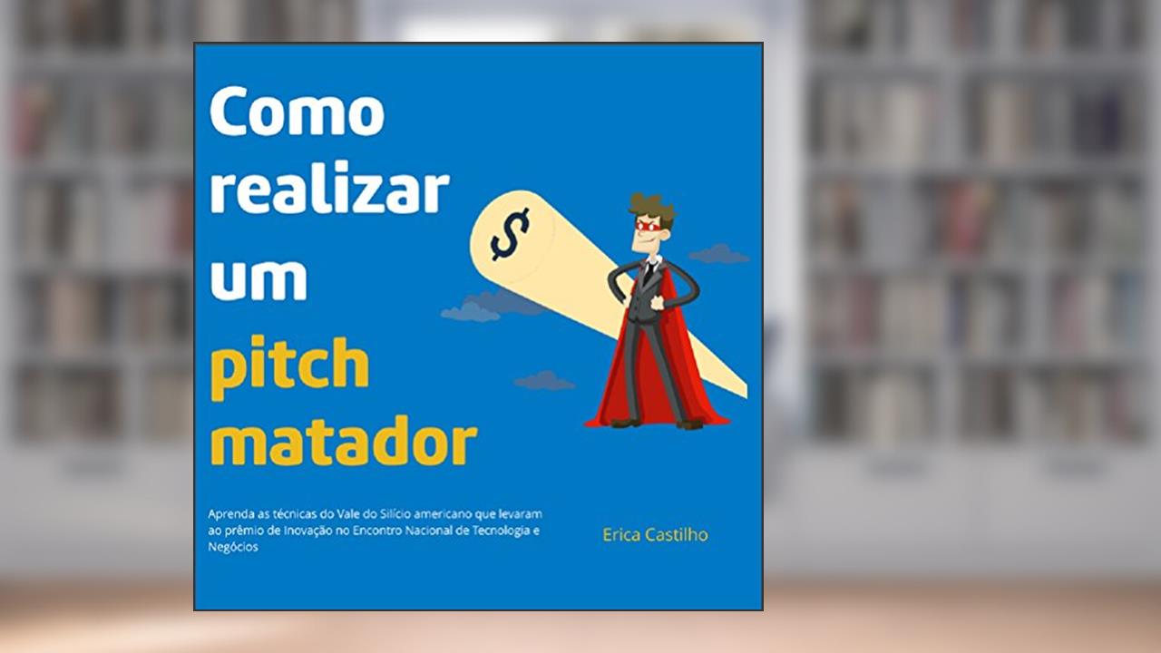 Capa de Como realizar um pitch matador: Aprenda as técnicas do Vale do Silício americano que levaram ao prêmio de Inovação no Encontro Nacional de Tecnologia e Negócios, do autor Erica Castilho