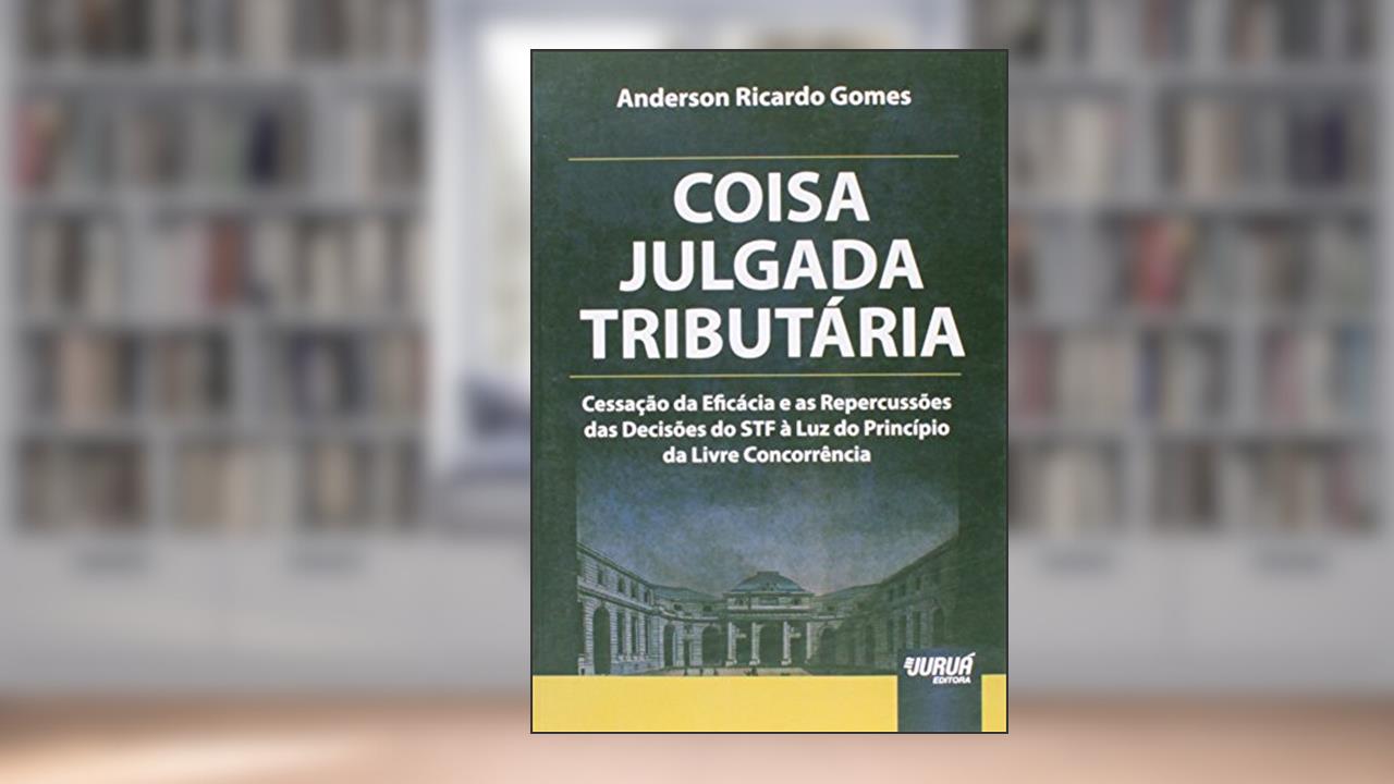 Capa de Coisa Julgada Tributária - Cessação da Eficácia e as Repercussões das Decisões do STF à Luz do Princípio da Livre Concorrência, do autor Anderson Ricardo Gomes