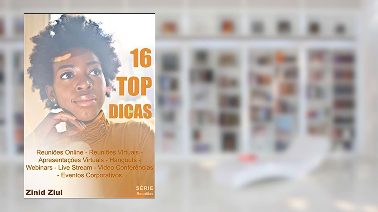 16 TOP DICAS: Reuniões Online - Reuniões Virtuais - Apresentações Virtuais - Hangouts - Webinars - Live Stream - Videoconferências - Eventos Corporativos, do autor Zinid Ziul