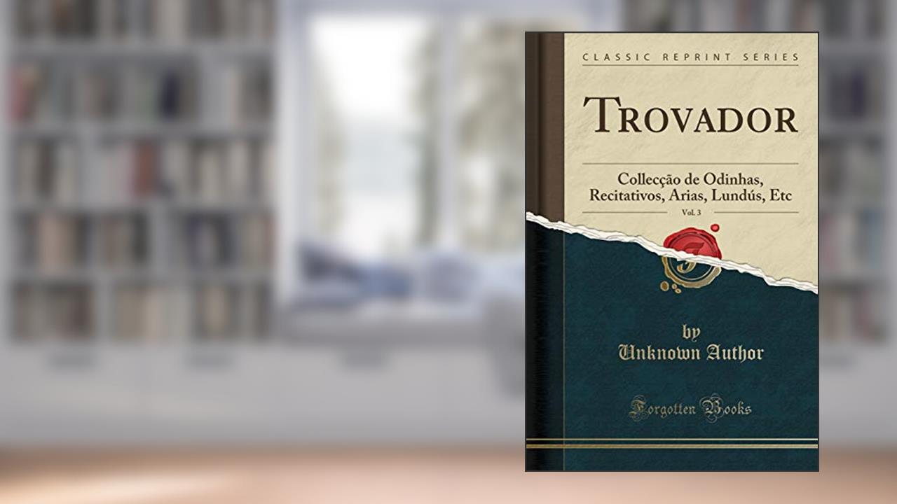 Capa de Trovador, Vol. 3: Collecção de Odinhas, Recitativos, Arias, Lundús, Etc (Classic Reprint), do autor Unknown Author