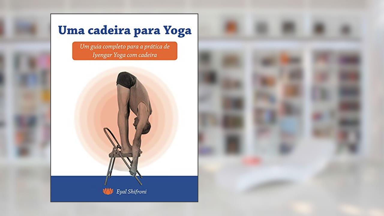 Uma cadeira para Yoga: Um guia completo para a pratica de Iyengar Yoga com cadeira, do autor Eyal Shifroni