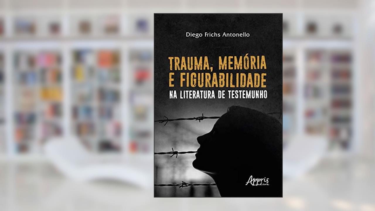 Trauma, memória e figurabilidade na literatura de testemunho, do autor Diego Frichs Antonello