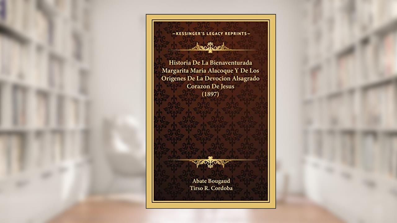 Capa de Historia De La Bienaventurada Margarita Maria Alacoque Y De Los Origenes De La Devocion Alsagrado Corazon De Jesus (1897), do autor Abate Bougaud