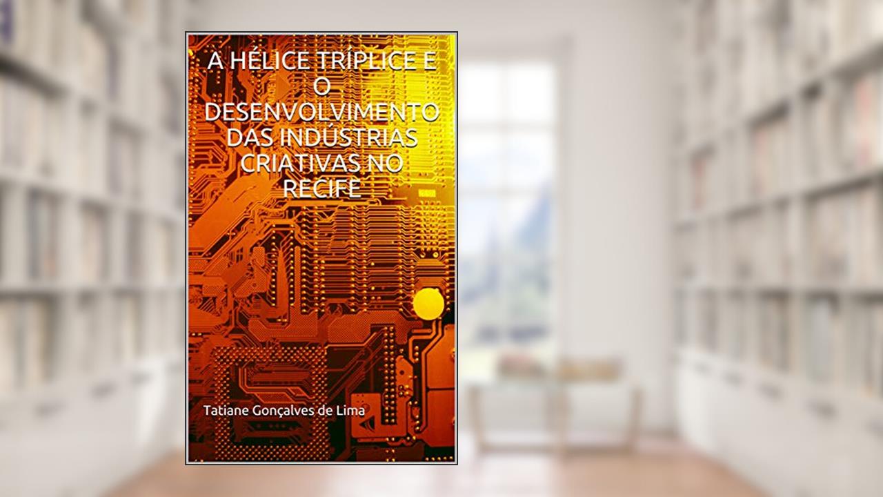 A HÉLICE TRÍPLICE E O DESENVOLVIMENTO DAS INDÚSTRIAS CRIATIVAS NO RECIFE, do autor Tatiane Gonçalves de Lima