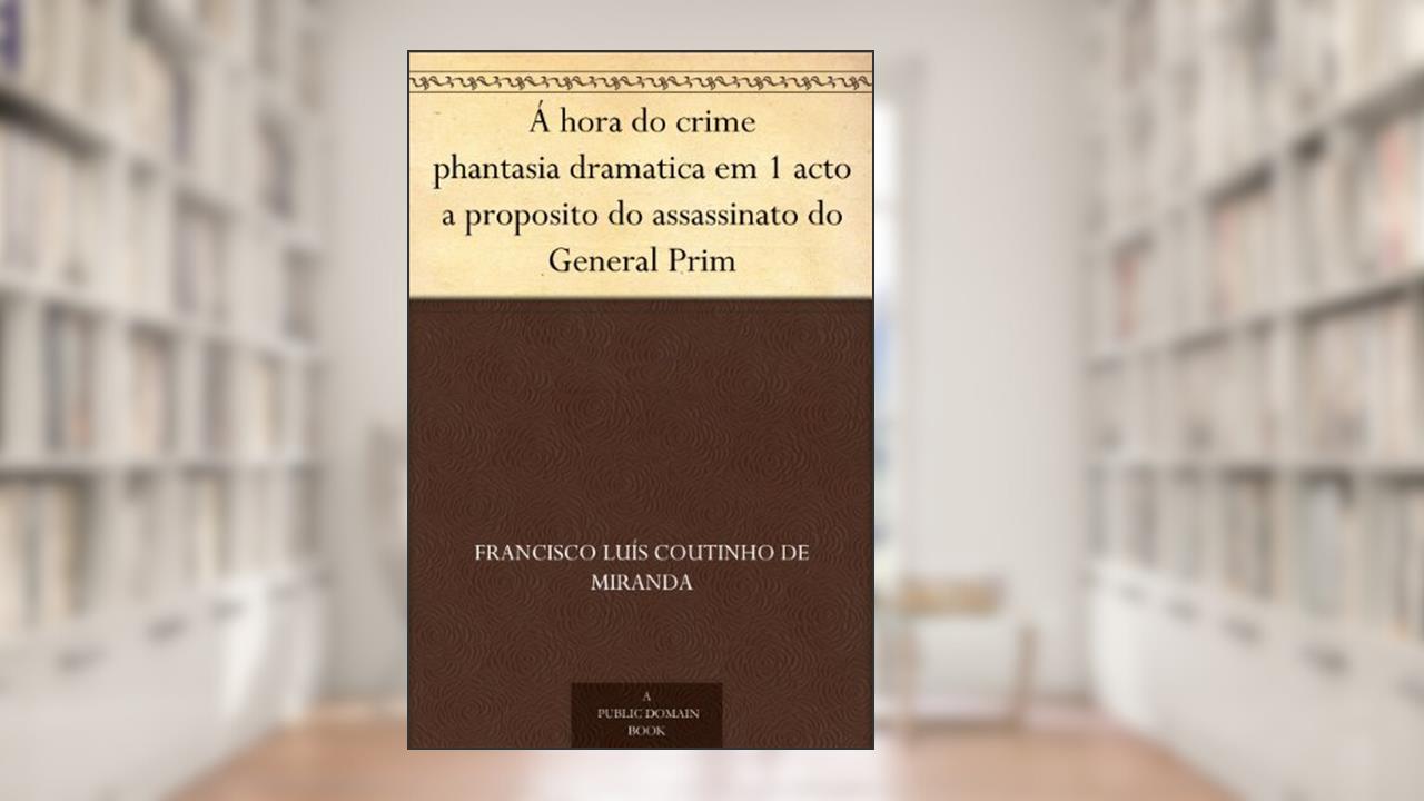 Á hora do crime phantasia dramatica em 1 acto a proposito do assassinato do General Prim, do autor Francisco Luís Coutinho de Miranda