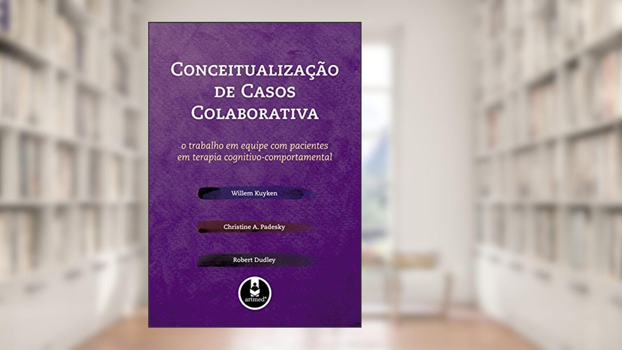 Conceitualização de Casos Colaborativa: O Trabalho em Equipe com Pacientes em Terapia Cognitivo-Comportamental, do autor Willem Kuyken; Christine A. Padesky; Robert Dudley