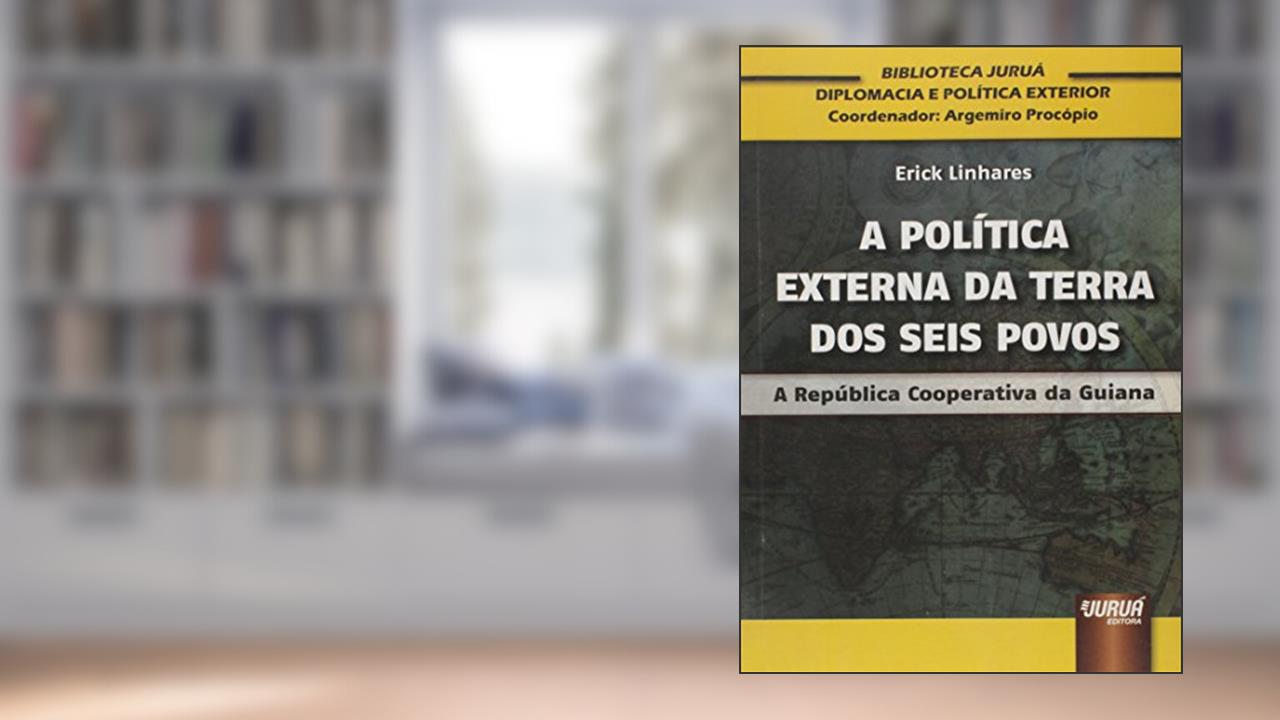 Capa de Política Externa da Terra dos Seis Povos, A - A República Cooperativa da Guiana Biblioteca Juruá de Diplomacia e Política Exterior Coordenador: Argemiro Procópio, do autor Erick Linhares