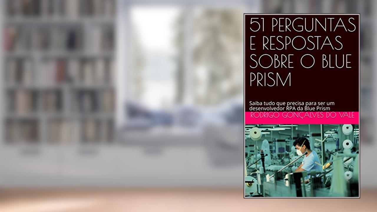 51 PERGUNTAS E RESPOSTAS SOBRE O BLUE PRISM: Saiba tudo que precisa para ser um desenvolvedor RPA da Blue Prism, do autor VALE TECH