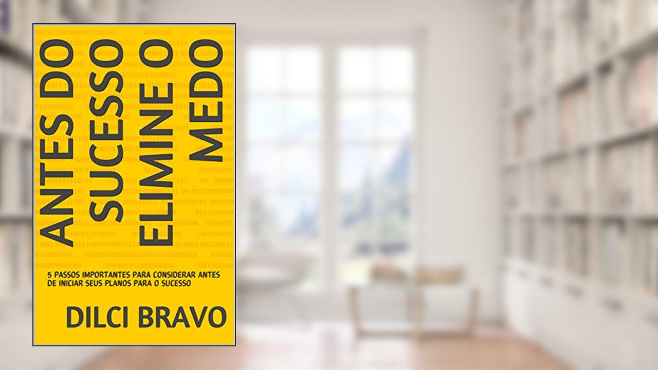 ANTES DO SUCESSO ELIMINE O MEDO: 5 PASSOS IMPORTANTES PARA CONSIDERAR ANTES DE INICIAR SEUS PLANOS PARA O SUCESSO, do autor DILCI BRAVO