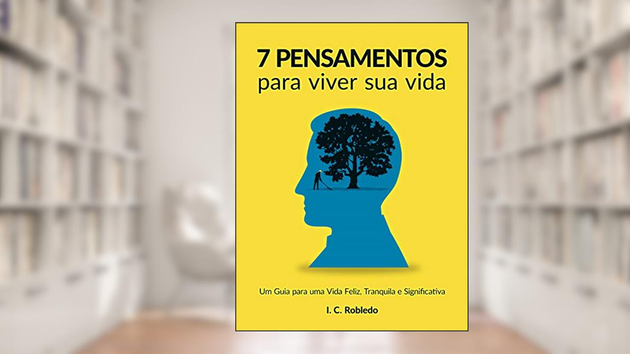 7 Pensamentos Para Viver Sua Vida: Um Guia para uma Vida Feliz, Tranquila e Significativa (Domine Sua Mente, Transforme Sua Vida), do autor I. C. Robledo