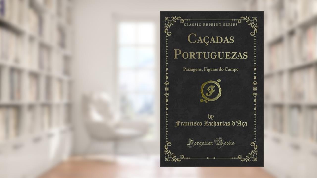 Caçadas Portuguezas: Paizagens, Figuras do Campo (Classic Reprint), de Francisco Zacharias d'Aça