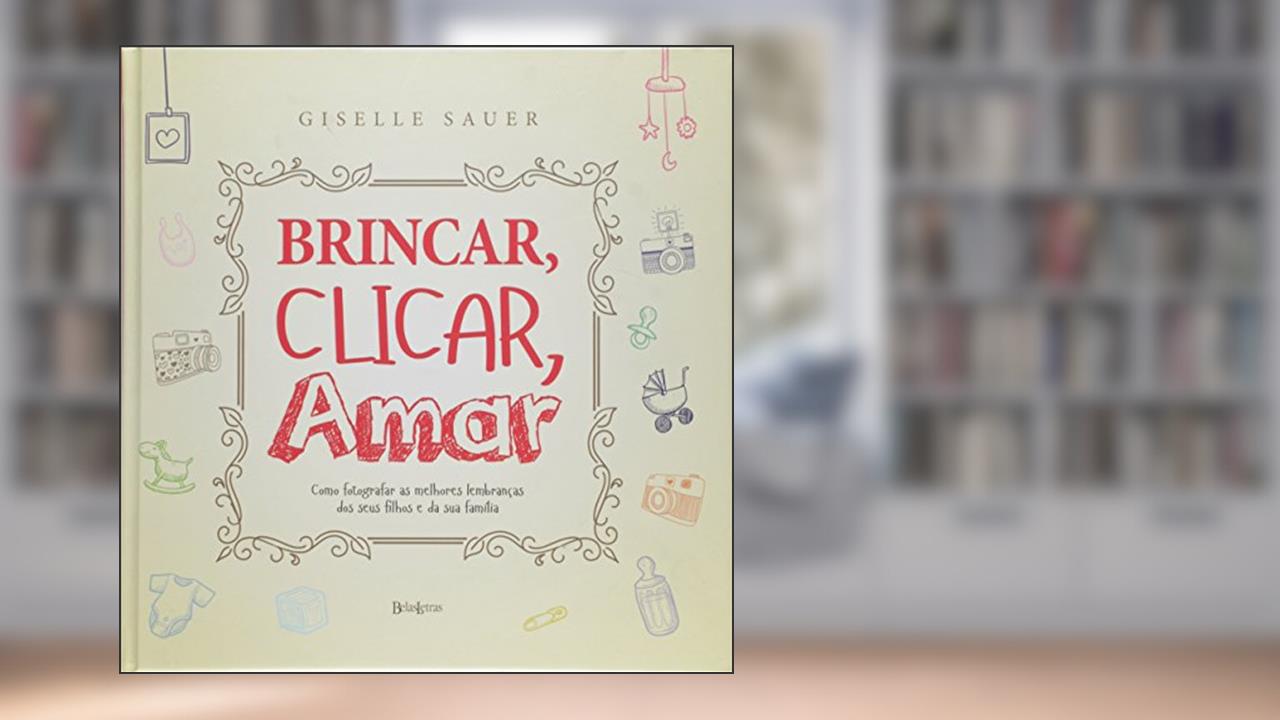 Capa de Brincar, clicar, amar: Como registrar as melhores lembranças dos seus filhos e da sua família, do autor Giselle Sauer