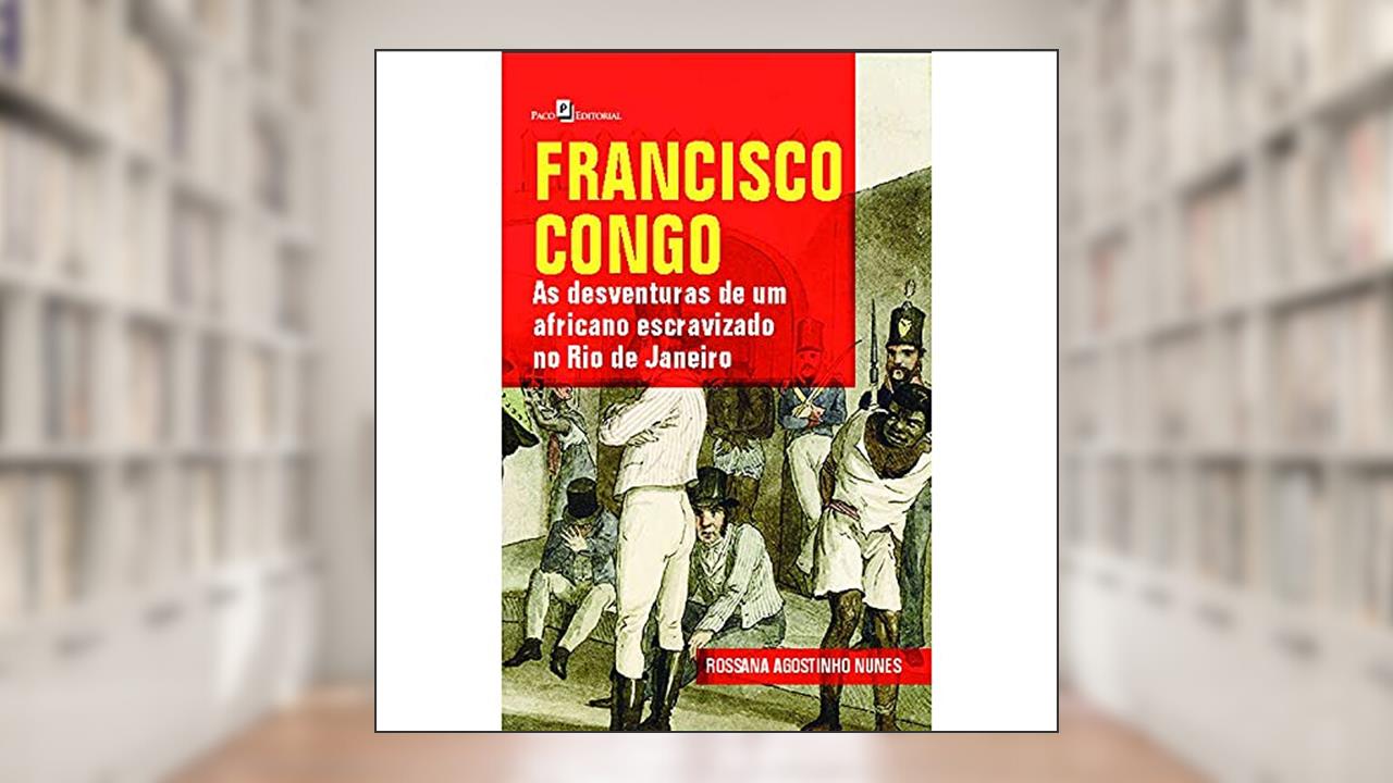 Capa de Francisco Congo: as Desventuras de um Africano Escravizado no Rio de Janeiro, do autor Rossana Agostinho Nunes