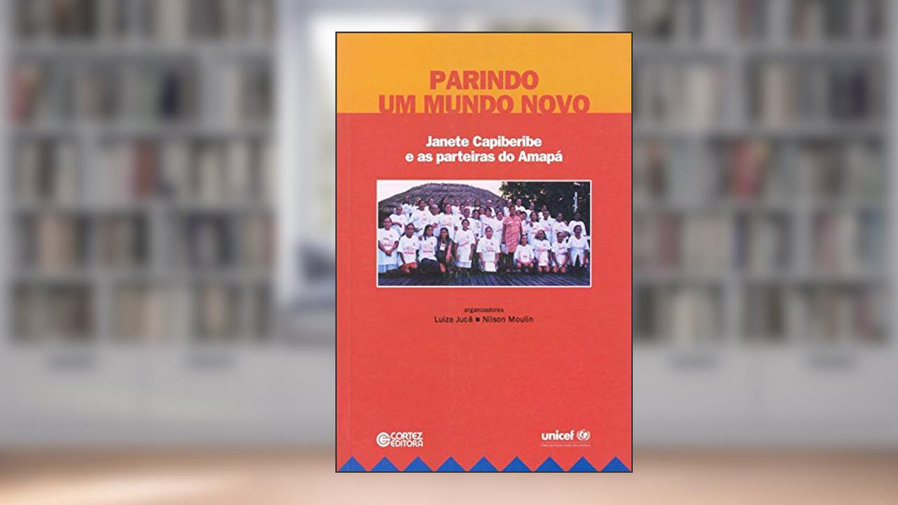 Parindo um novo mundo: Janete Capiberibe e as parteiras do Amapá, de Nilson Moulin; Luiza Juca