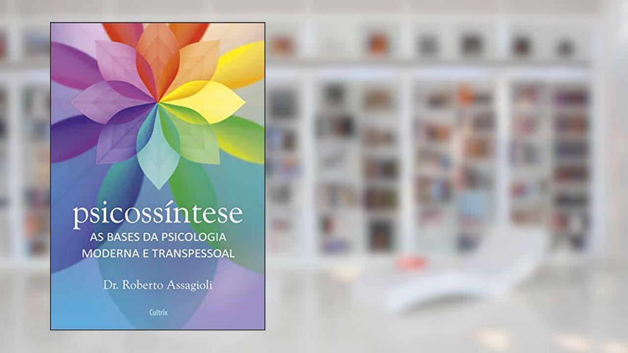Psicossíntese: as Bases da Psicologia Moderna e Transpessoal, de Roberto Assagioli