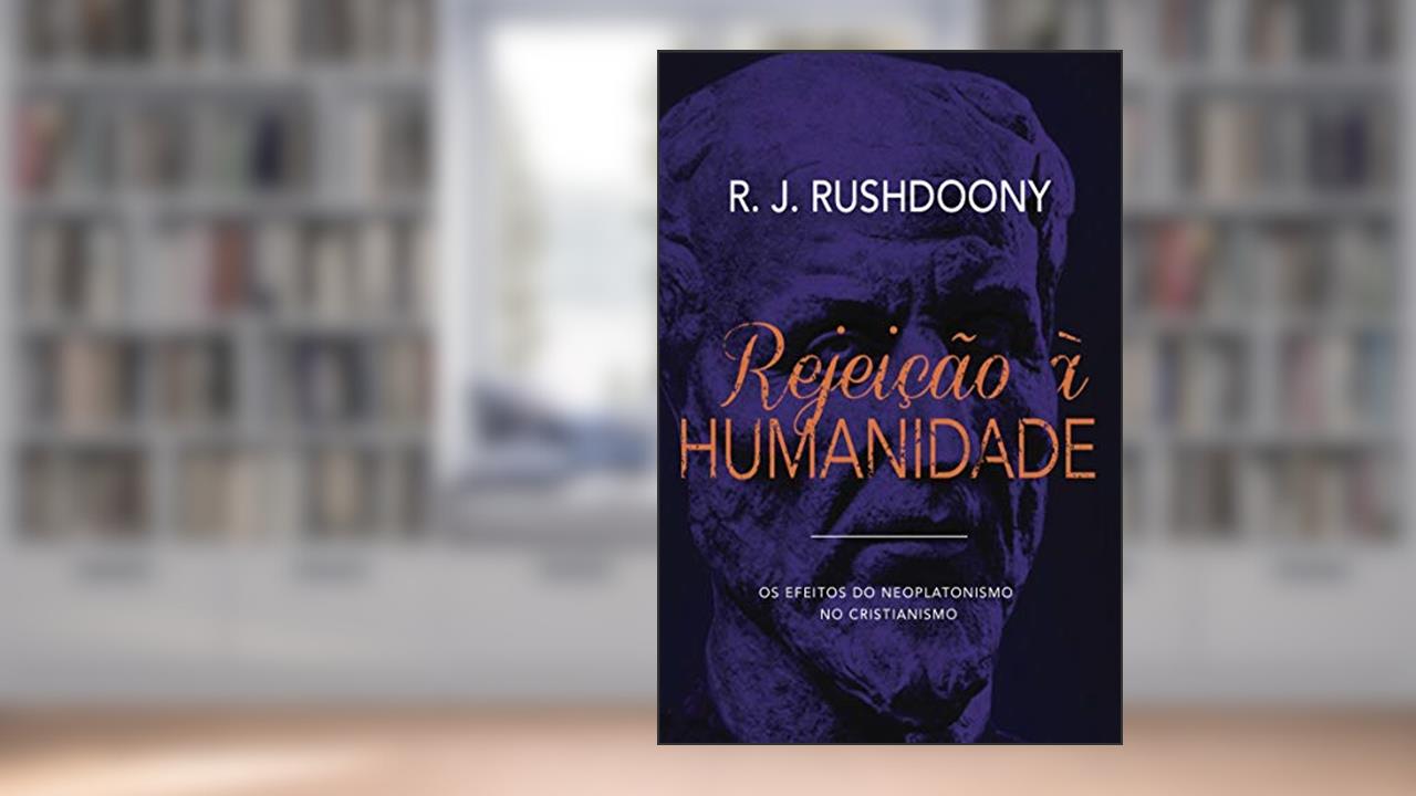 Rejeição À Humanidade: Os Efeitos Do Neoplatonismo No Cristianismo, do autor R. J. Rushdoony