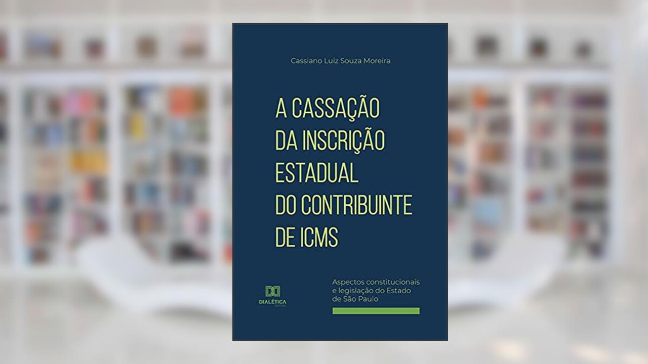 A cassação da inscrição estadual do contribuinte de ICMS: aspectos constitucionais e legislação do Estado de São Paulo, de Cassiano Luiz Souza Moreira