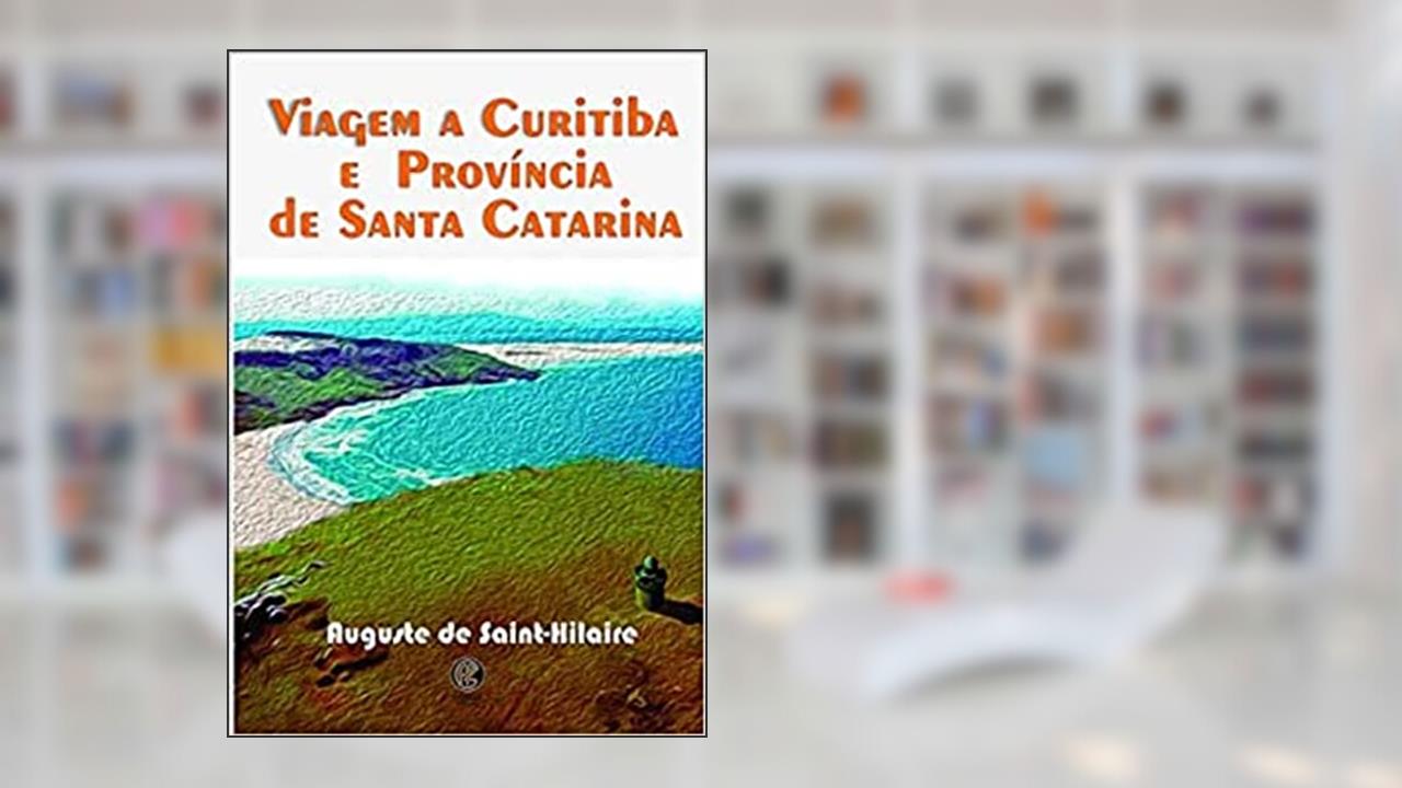 Capa de Viagem a Curitiba e Província de Santa Catarina, do autor Auguste de Saint-Hilaire