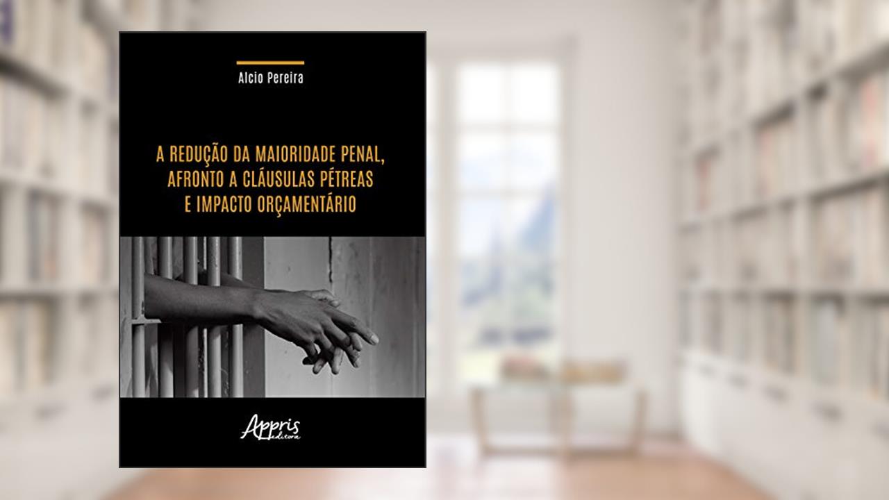 A redução da maioridade penal, afronto a cláusulas pétreas e impacto orçamentário, do autor Alcio Pereira