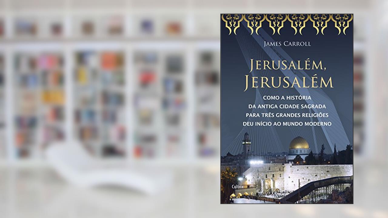 Jerusalém, Jerusalém: Como a História da Antiga Cidade Sagrada para Três Grandes Religiões Deu Início ao Mundo Moderno, do autor James Carrol