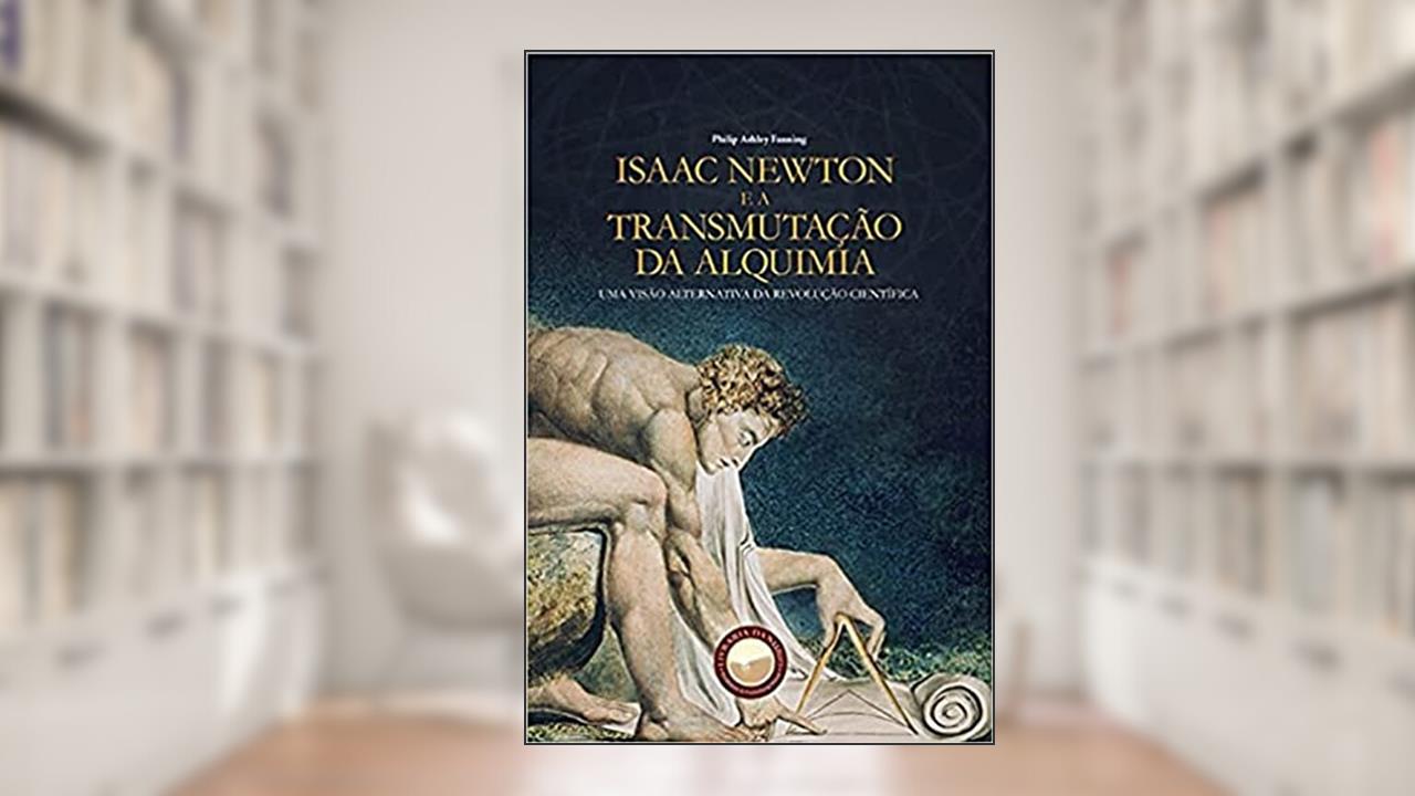 Isaac Newton e a Transmutação da Alquimia. Uma Visão Alternativa da Revolução Científica, do autor Philip Ashley Fanning