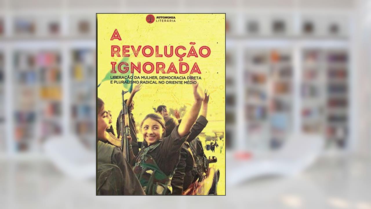 Capa de A Revolução Ignorada: Liberação da Mulher, Democracia Direta e Pluralismo Radical no Oriente Médio, do autor David Graeber Dilar Dirik