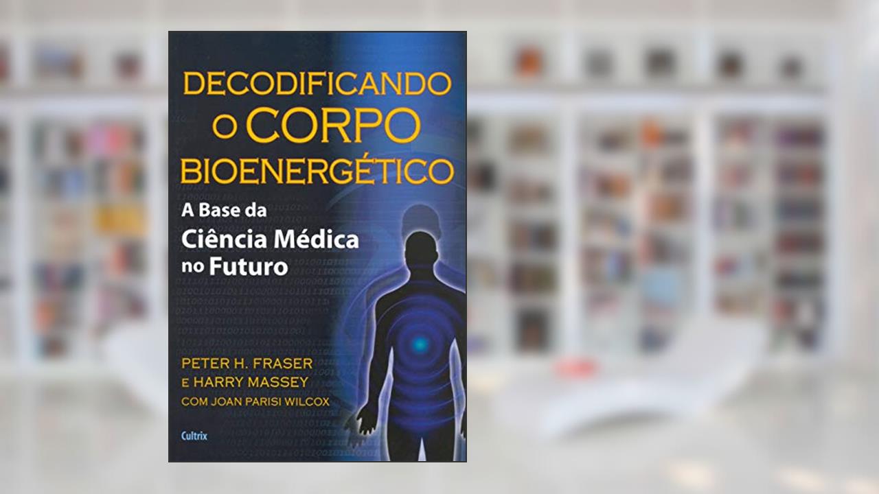 Capa de Decodificando o Corpo Bioenergético: a Base da Ciência Médica no Futuro, do autor Peter H. Fraser; Harry Massey; Joan Parisi Wilcox