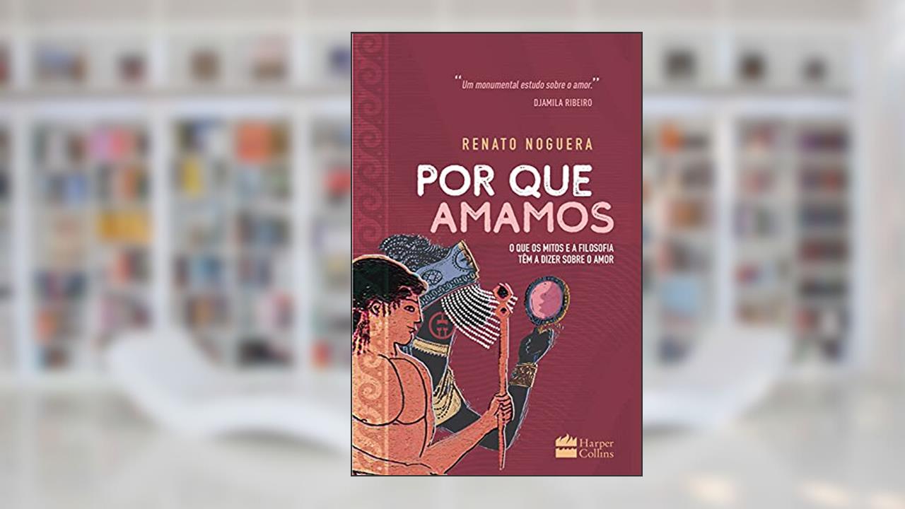 Por que amamos: O que os mitos e a filosofia têm a dizer sobre o amor, do autor Renato Noguera