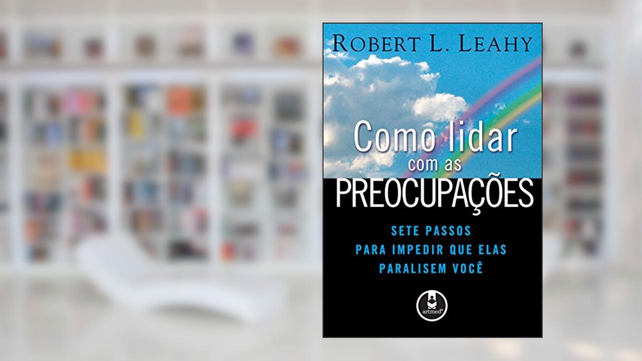 Capa de Como Lidar com as Preocupações: Sete Passos para Impedir que Elas Paralisem Você, do autor Robert L. Leahy