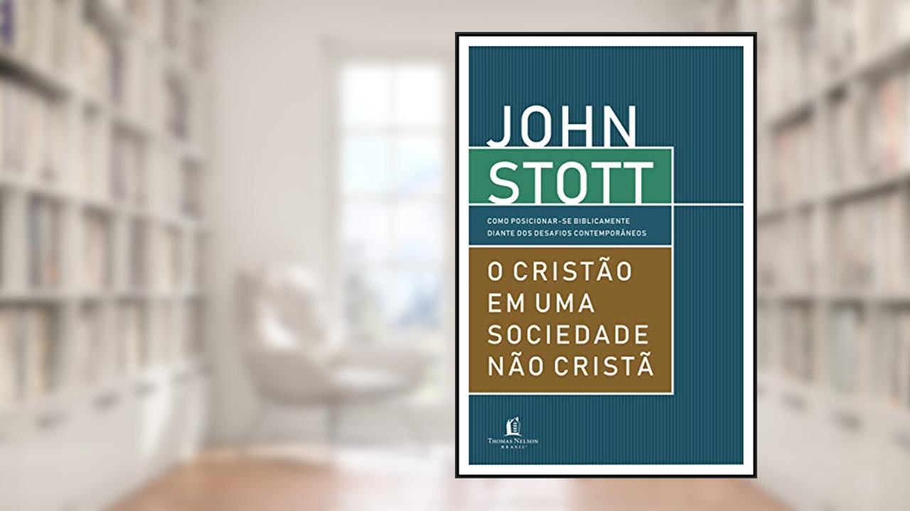 O cristão em uma sociedade não cristã: Como posicionar-se biblicamente diante dos desafios contemporâneos, do autor John Stott