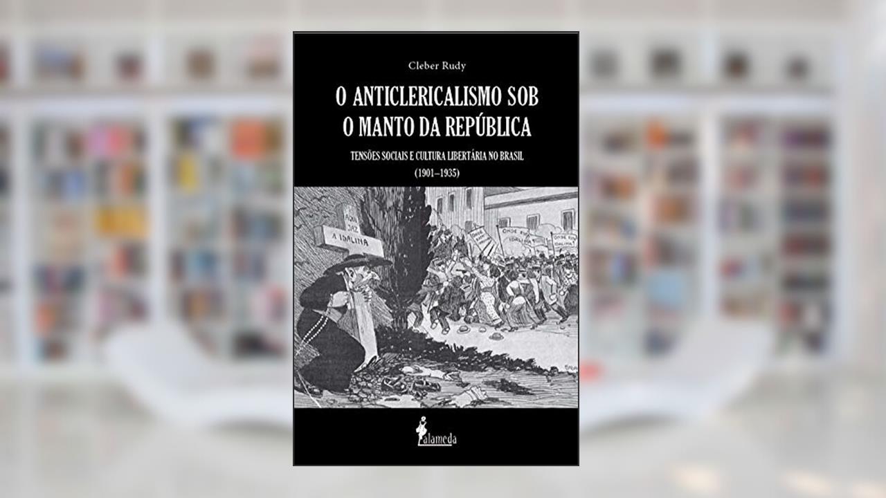 Capa de O Anticlericalismo sob o Manto da República: Tensões Sociais e Cultura Libertária no Brasil (1901-1935), do autor Cleber Rudy