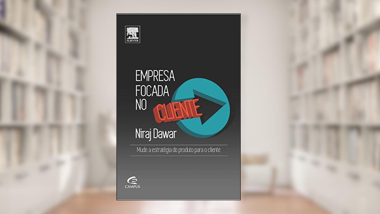 Empresa Focada no Cliente. Mude a Estratégia do Produto Para o Cliente, do autor Niraj Dawar