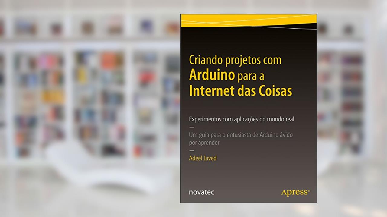 Capa de Criando Projetos com Arduino Para a Internet das Coisas: Experimentos com Aplicações do Mundo Real - Um Guia Para o Entusiasta de Arduino ávido por Aprender, do autor Adeel Javed