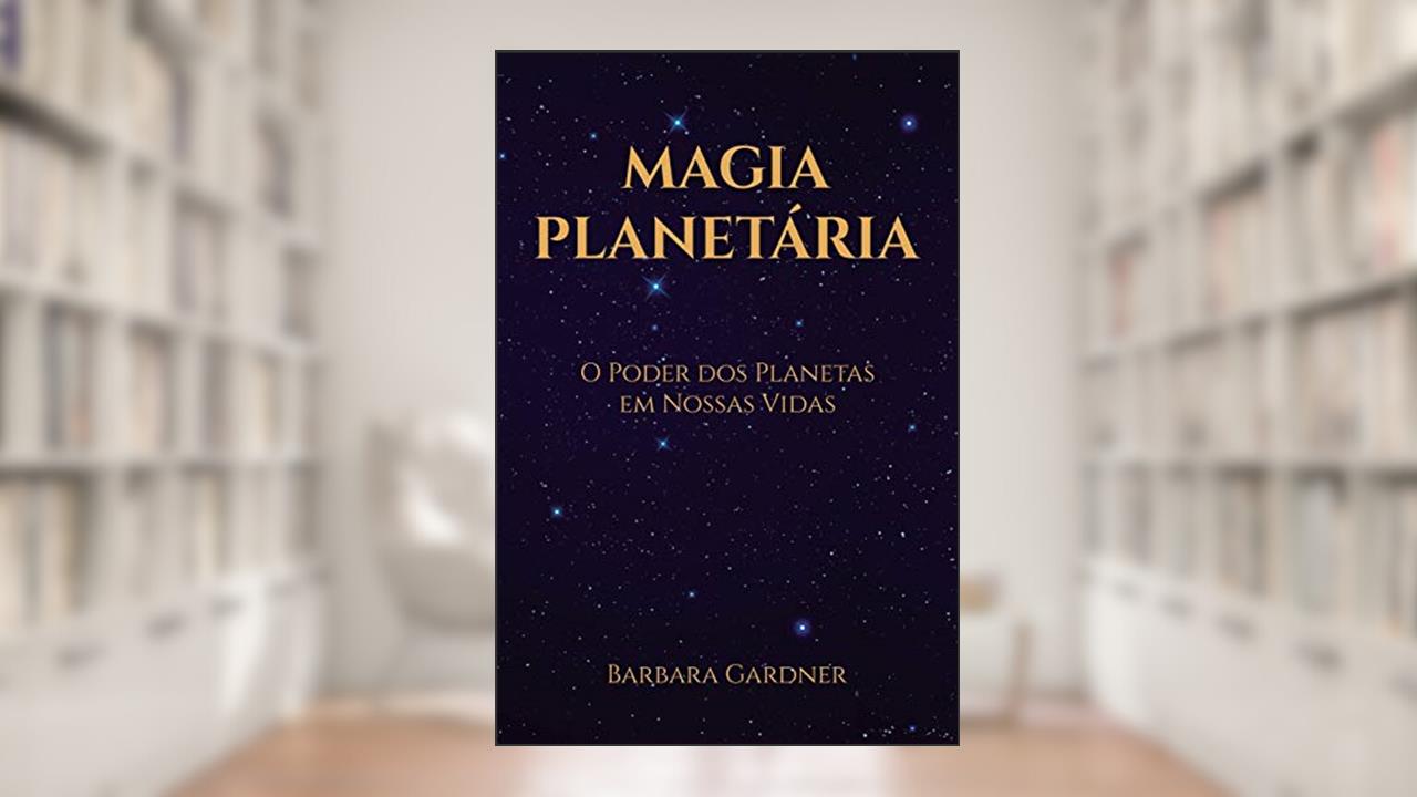Magia Planetária: O Poder dos Planetas em Nossas Vidas, do autor Barbara Gardner