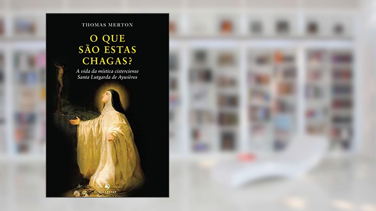 Capa de O que São Estas Chagas? A Vida da Mística Cisterciense Santa Lutgarda de Aywières, do autor Thomas Merton