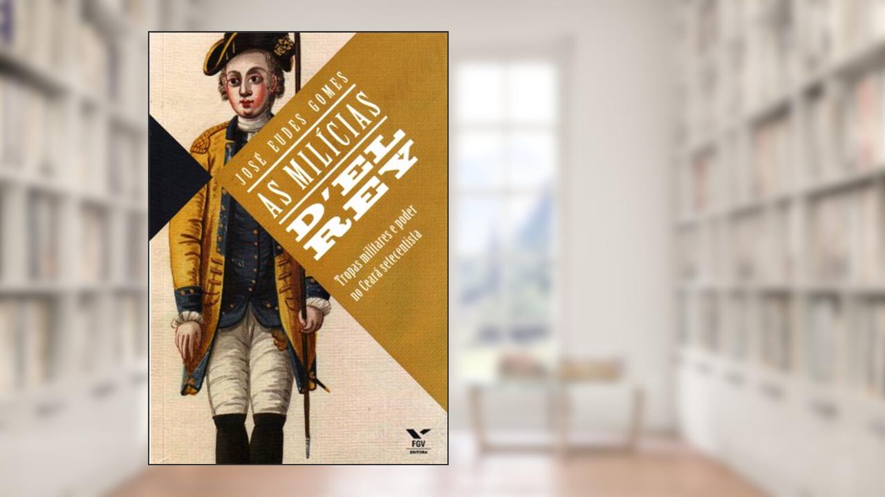Capa de As Mílicias D'el Rey. Tropas Militares e Poder no Ceará Setecentista, do autor José Eudes Gomes