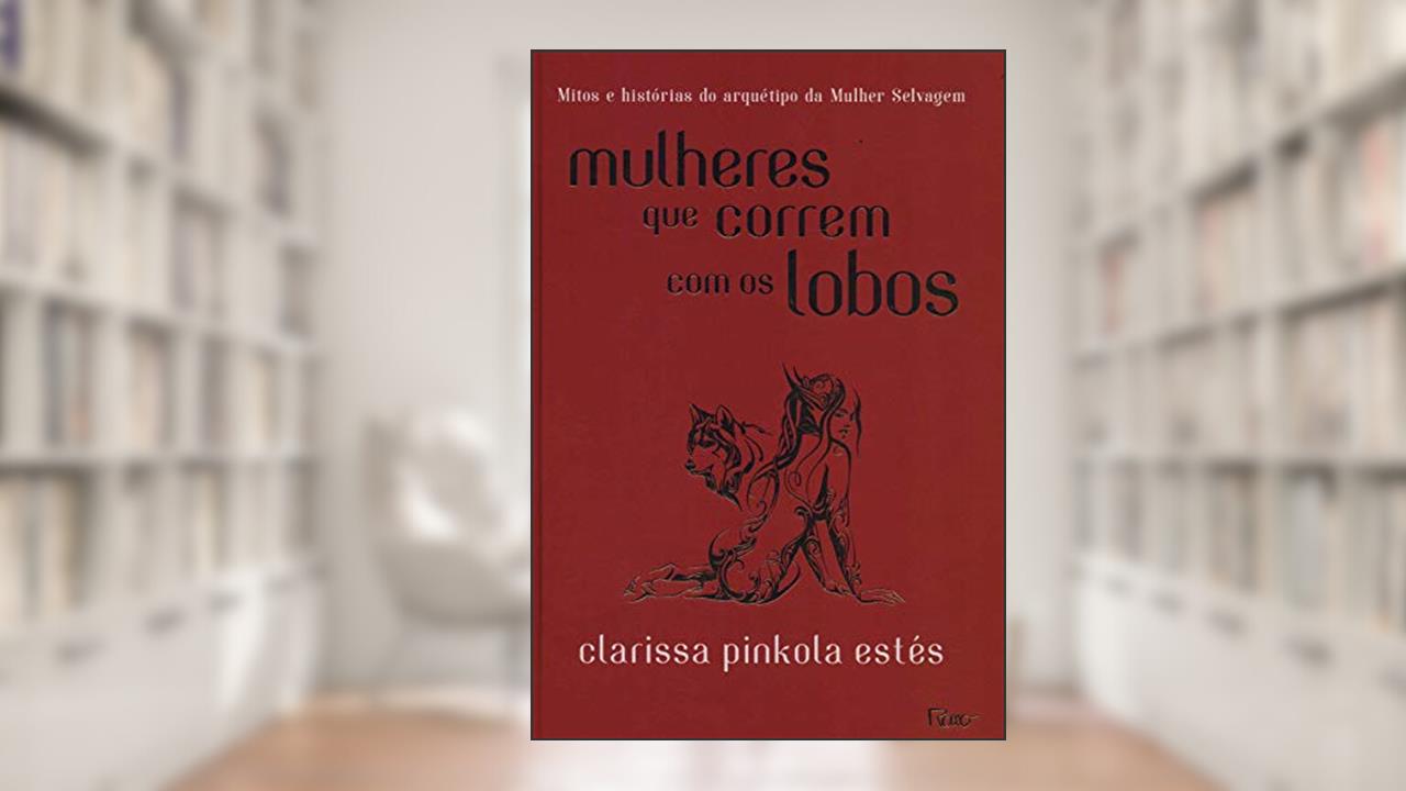 Mulheres que correm com os lobos: Mitos e histórias do arquétipo da Mulher Selvagem, de Clarissa Pinkola Estés