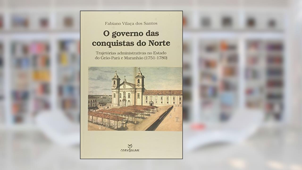 Capa de O Governo das Conquistas do Norte. Trajetórias Administrativas no Estado do Grão. Pará e Maranhão, do autor Fabiano Vilaça dos Santos