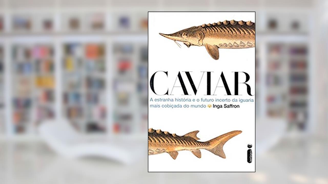 Capa de Caviar. A Estranha História e o Futuro Incerto da Iguaria Mais Cobiçada do Mundo, do autor Inga Saffron