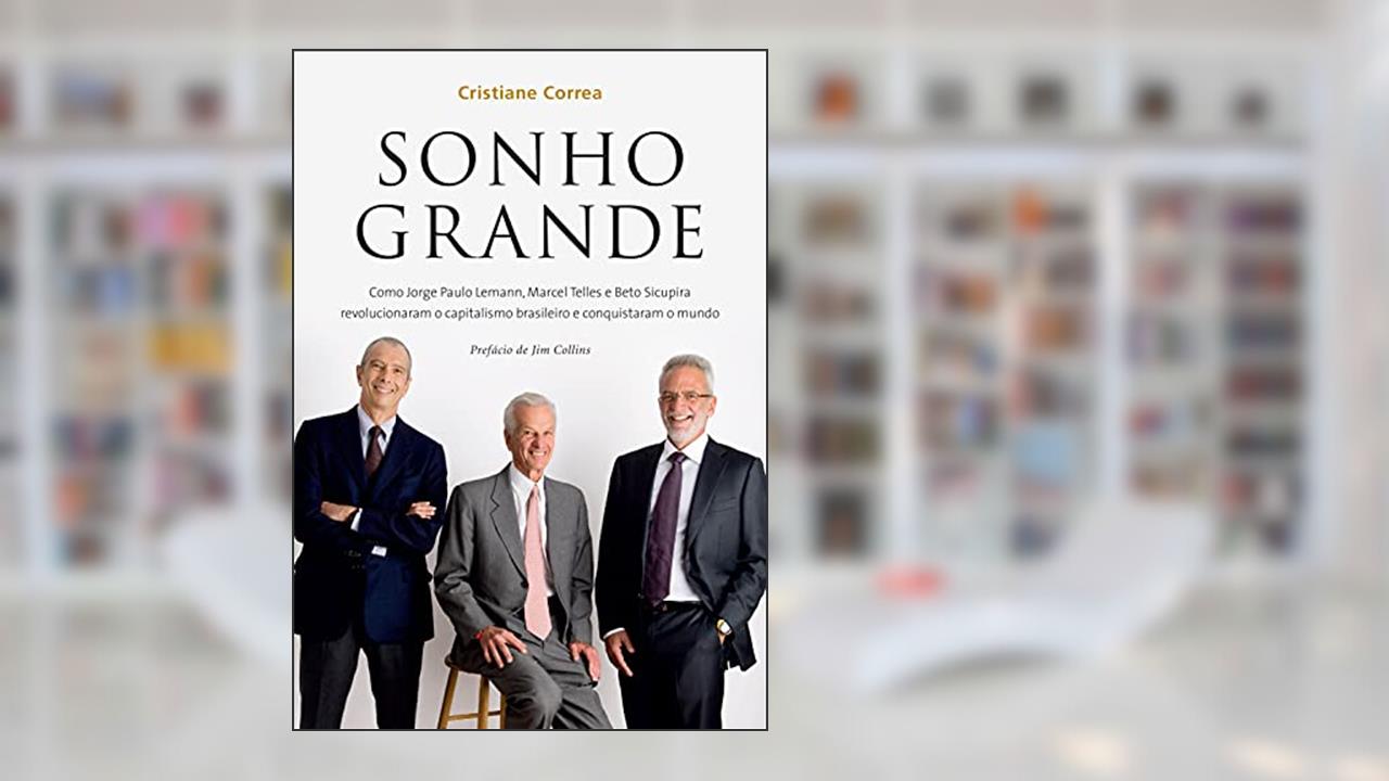 Sonho grande: Como Jorge Paulo Lemann, Marcel Telles e Beto Sicupira revolucionaram o capitalismo brasileiro e conquistaram o mundo, de Cristiane Correa