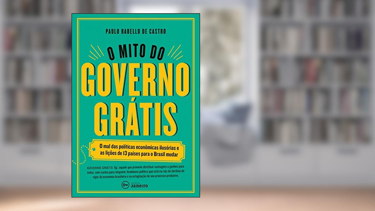 Capa de O mito do governo grátis: O mal das políticas econômicas ilusórias e as lições de 13 países para o Brasil mudar, do autor Paulo Rabello de Castro