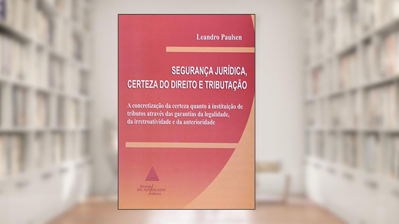 Capa de Segurança Jurídica, Certeza Do Direito E Tributação: A Concretização Da Certeza Quanto à Instituição De Tributos Através Das Garantias De Legalidade, Da Irretroatividade E Da Anterioridade, do autor Leandro Paulsen