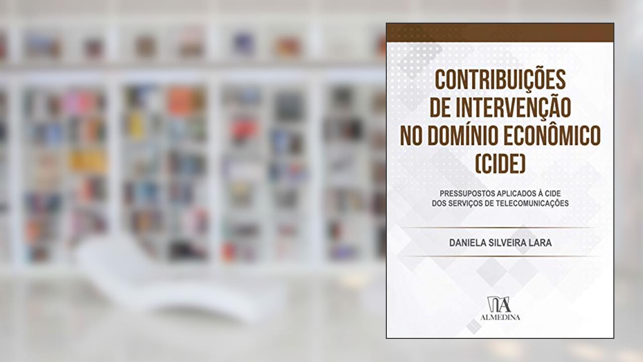 Capa de Contribuições de Intervenção no Domínio Econômico (CIDE): Pressupostos Aplicados à CIDE dos Serviços de Telecomunicações, do autor Daniela Silveira Lara