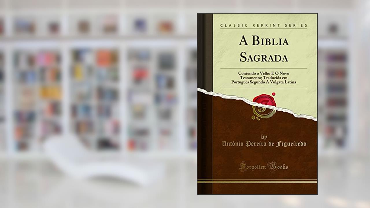 Capa de A Biblia Sagrada: Contendo o Velho E O Novo Testamento; Traduzida em Portugues Segundo A Vulgata Latina (Classic Reprint), do autor António Pereira de Figueiredo