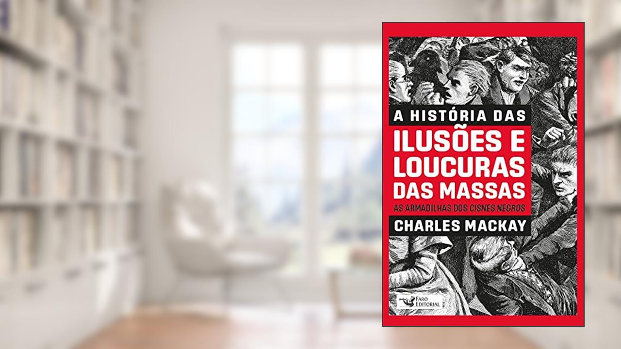 A HISTÓRIA DAS ILUSÕES E LOUCURAS DAS MASSAS: AS ARMADILHAS DOS CISNES NEGROS, de Charles Mackay