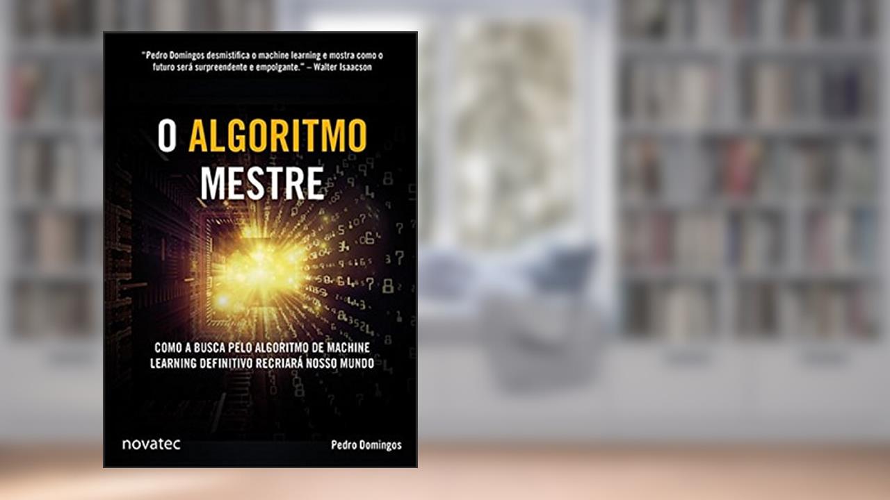 Capa de O Algoritmo Mestre: Como a Busca Pelo Algoritmo de Machine Learning Definitivo Recriará Nosso Mundo, do autor Pedro Domingos