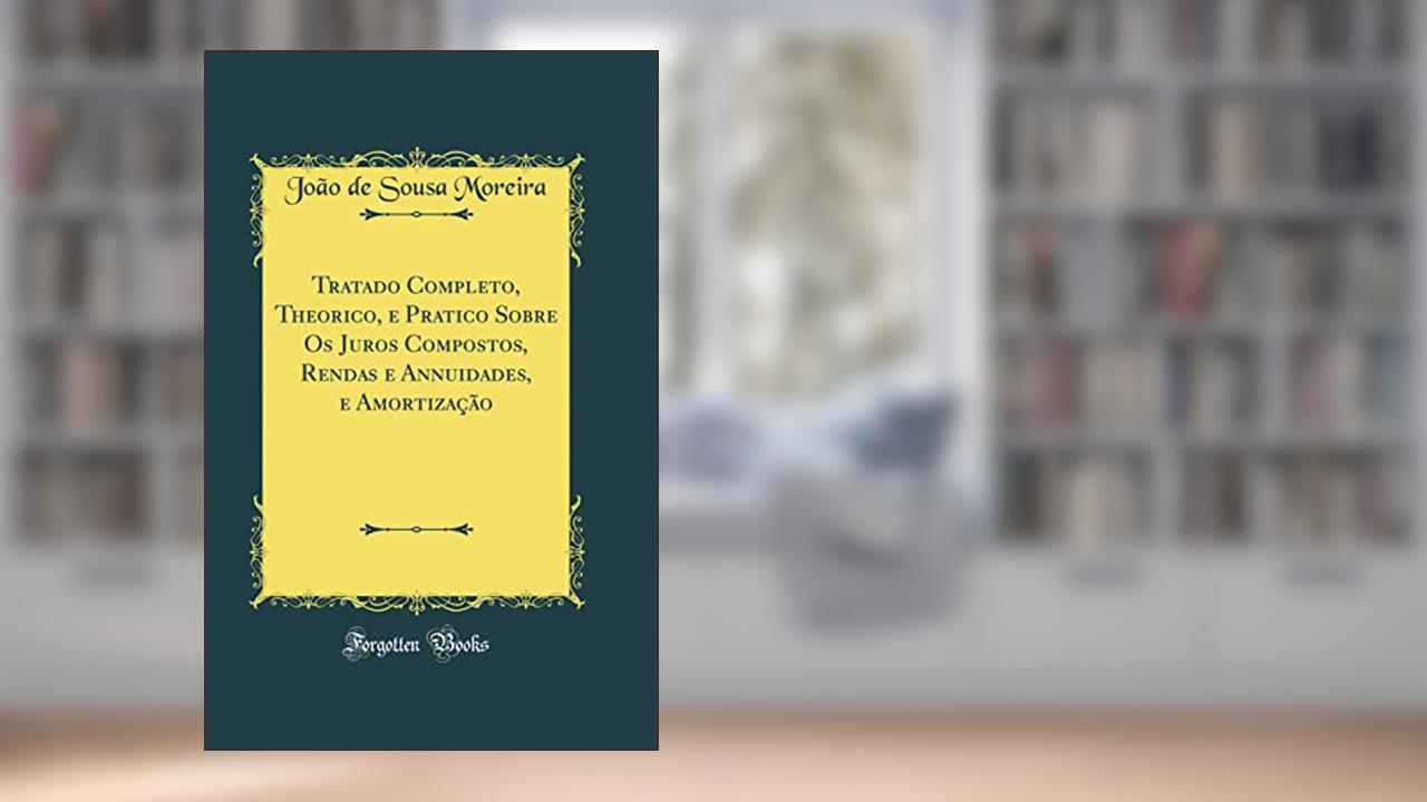 Capa de Tratado Completo, Theorico, e Pratico Sobre Os Juros Compostos, Rendas e Annuidades, e Amortização (Classic Reprint), do autor João de Sousa Moreira