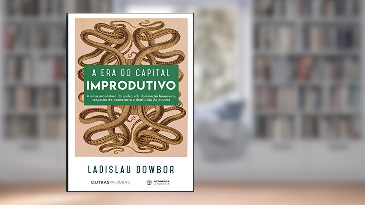Capa de A era do Capital Improdutivo: a Nova Arquitetura do Poder, sob Dominação Financeira, Sequestro da Democracia e Destruição do Planeta, do autor Ladislau Dowbor